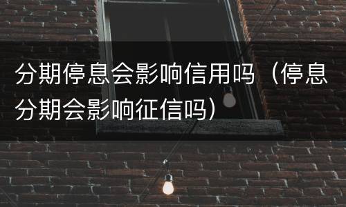 分期停息会影响信用吗（停息分期会影响征信吗）