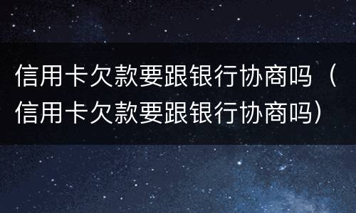 信用卡欠款要跟银行协商吗（信用卡欠款要跟银行协商吗）