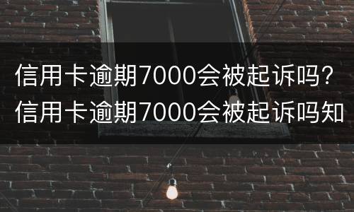 信用卡逾期7000会被起诉吗? 信用卡逾期7000会被起诉吗知乎