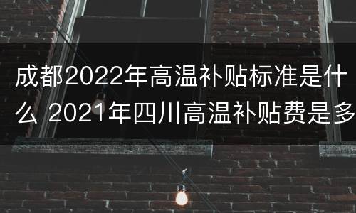 成都2022年高温补贴标准是什么 2021年四川高温补贴费是多少