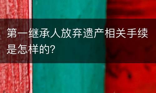 第一继承人放弃遗产相关手续是怎样的？