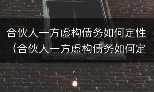 合伙人一方虚构债务如何定性（合伙人一方虚构债务如何定性诈骗）