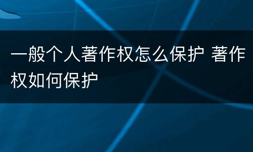 一般个人著作权怎么保护 著作权如何保护