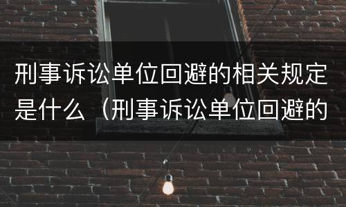 刑事诉讼单位回避的相关规定是什么（刑事诉讼单位回避的相关规定是什么法律）