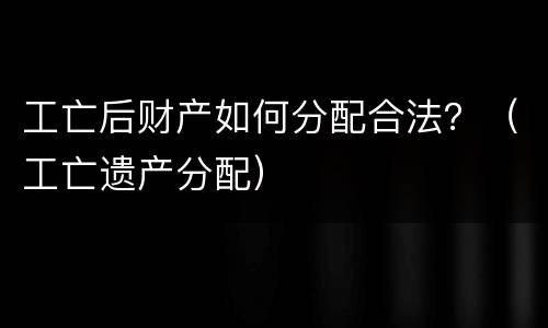 工亡后财产如何分配合法？（工亡遗产分配）