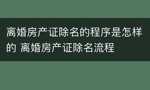 离婚房产证除名的程序是怎样的 离婚房产证除名流程