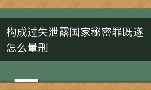 构成过失泄露国家秘密罪既遂怎么量刑