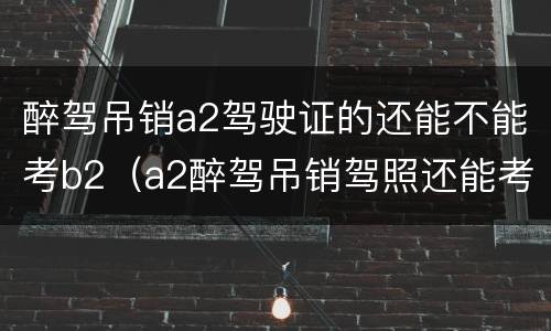 醉驾吊销a2驾驶证的还能不能考b2（a2醉驾吊销驾照还能考a2吗）