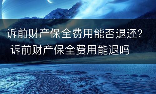 诉前财产保全费用能否退还？ 诉前财产保全费用能退吗