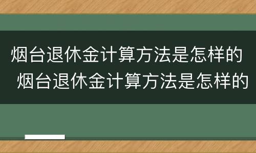 烟台退休金计算方法是怎样的 烟台退休金计算方法是怎样的呢