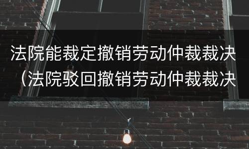 法院能裁定撤销劳动仲裁裁决（法院驳回撤销劳动仲裁裁决）