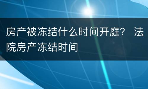 房产被冻结什么时间开庭？ 法院房产冻结时间