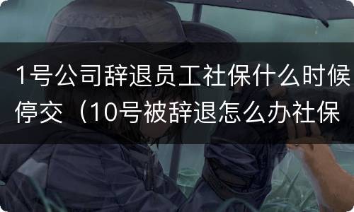 1号公司辞退员工社保什么时候停交（10号被辞退怎么办社保）