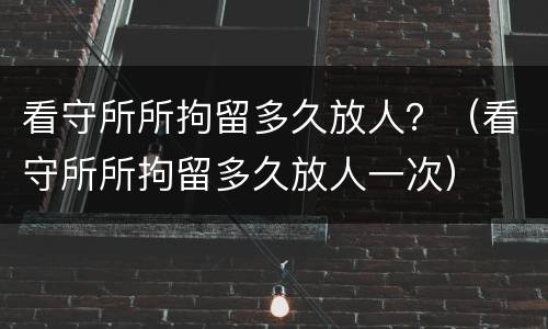 看守所所拘留多久放人？（看守所所拘留多久放人一次）