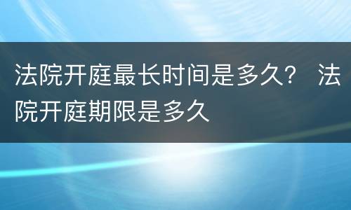 法院开庭最长时间是多久？ 法院开庭期限是多久