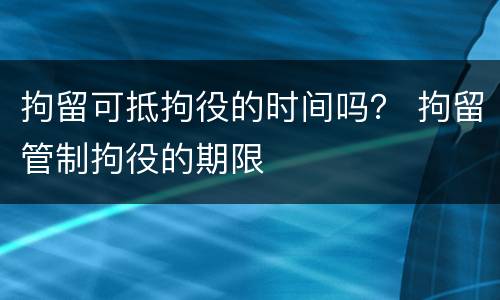 拘留可抵拘役的时间吗？ 拘留管制拘役的期限