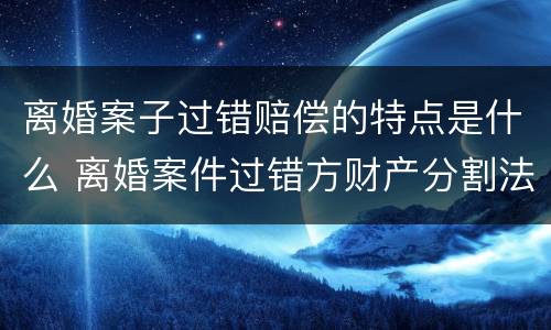 离婚案子过错赔偿的特点是什么 离婚案件过错方财产分割法律依据