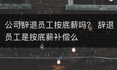 公司辞退员工按底薪吗？ 辞退员工是按底薪补偿么