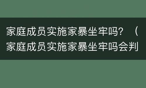 家庭成员实施家暴坐牢吗？（家庭成员实施家暴坐牢吗会判刑吗）