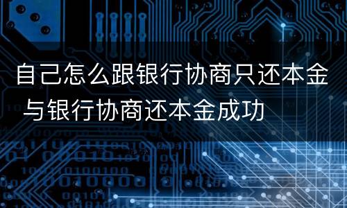 自己怎么跟银行协商只还本金 与银行协商还本金成功