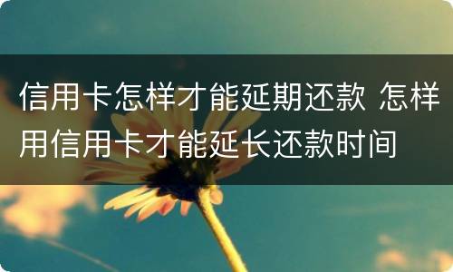 信用卡怎样才能延期还款 怎样用信用卡才能延长还款时间