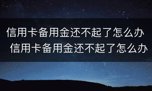 信用卡备用金还不起了怎么办 信用卡备用金还不起了怎么办建行