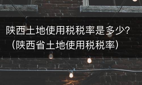 陕西土地使用税税率是多少？（陕西省土地使用税税率）