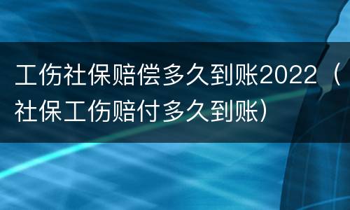 工伤社保赔偿多久到账2022（社保工伤赔付多久到账）