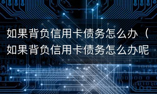 如果背负信用卡债务怎么办（如果背负信用卡债务怎么办呢）