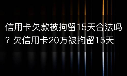 信用卡欠款被拘留15天合法吗? 欠信用卡20万被拘留15天