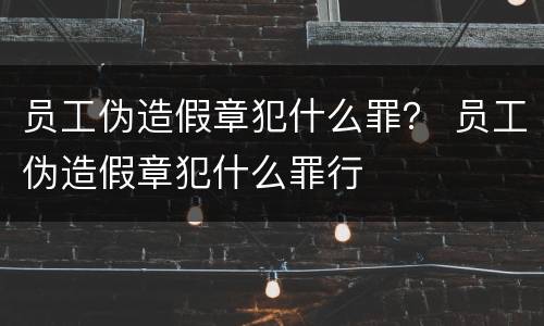 员工伪造假章犯什么罪？ 员工伪造假章犯什么罪行