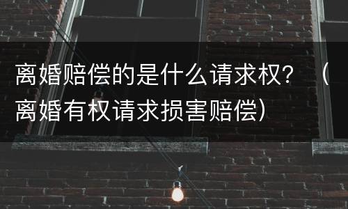 离婚赔偿的是什么请求权？（离婚有权请求损害赔偿）