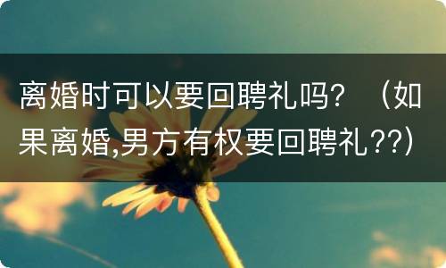 离婚时可以要回聘礼吗？（如果离婚,男方有权要回聘礼??）