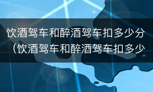 饮酒驾车和醉酒驾车扣多少分（饮酒驾车和醉酒驾车扣多少分呢）