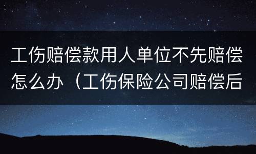 工伤赔偿款用人单位不先赔偿怎么办（工伤保险公司赔偿后用人单位不赔偿吗?）