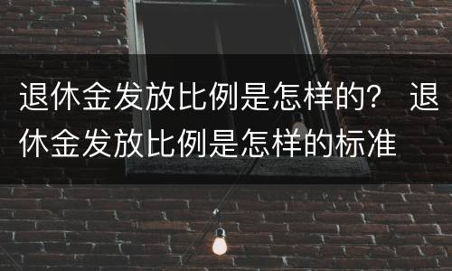 退休金发放比例是怎样的？ 退休金发放比例是怎样的标准