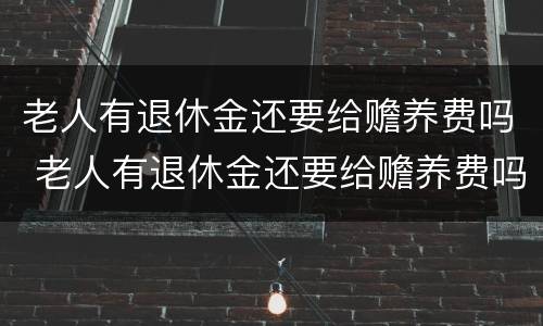 老人有退休金还要给赡养费吗 老人有退休金还要给赡养费吗