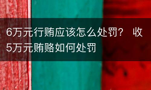 6万元行贿应该怎么处罚？ 收5万元贿赂如何处罚