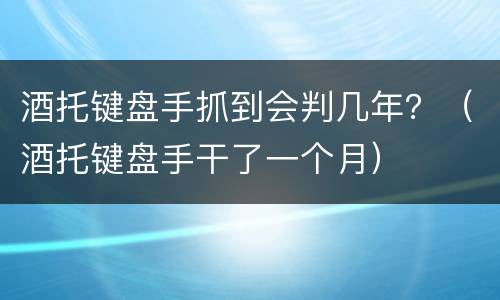 酒托键盘手抓到会判几年？（酒托键盘手干了一个月）