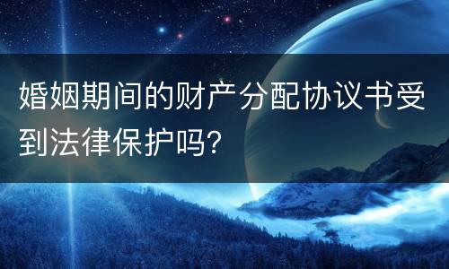 婚姻期间的财产分配协议书受到法律保护吗？