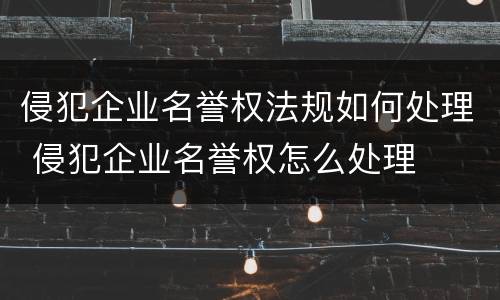 侵犯企业名誉权法规如何处理 侵犯企业名誉权怎么处理