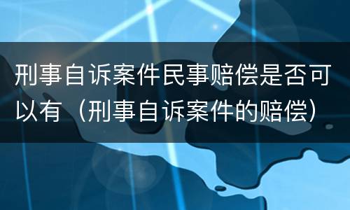 刑事自诉案件民事赔偿是否可以有（刑事自诉案件的赔偿）