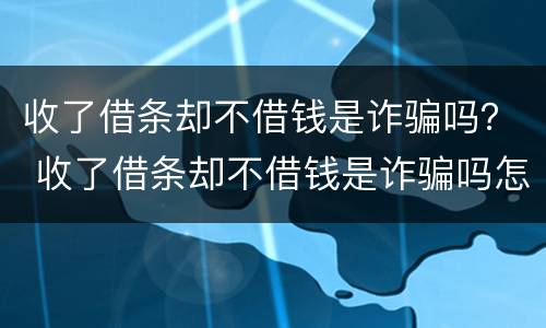 收了借条却不借钱是诈骗吗？ 收了借条却不借钱是诈骗吗怎么办