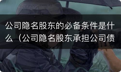 公司隐名股东的必备条件是什么（公司隐名股东承担公司债务的法律依据）