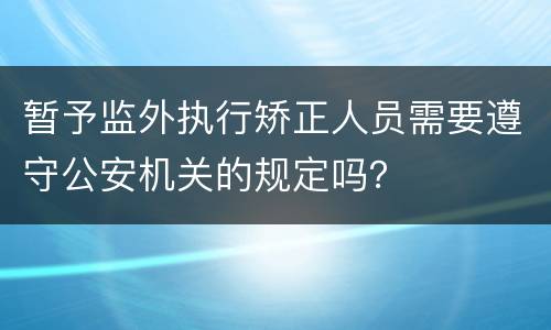 暂予监外执行矫正人员需要遵守公安机关的规定吗？