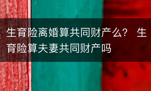 生育险离婚算共同财产么？ 生育险算夫妻共同财产吗