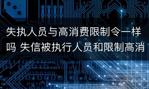 失执人员与高消费限制令一样吗 失信被执行人员和限制高消费人员区别