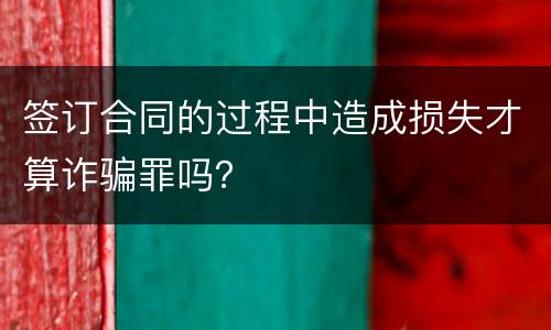 签订合同的过程中造成损失才算诈骗罪吗？