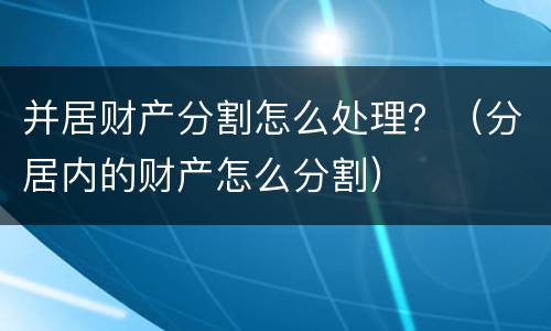 并居财产分割怎么处理？（分居内的财产怎么分割）