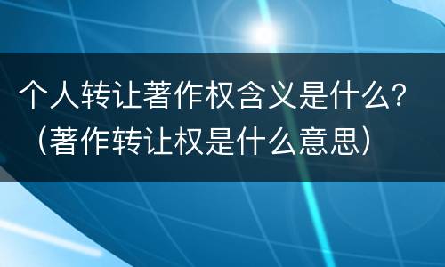 个人转让著作权含义是什么？（著作转让权是什么意思）